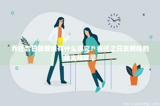 乔迁吉日放鞭炮有什么讲究？乔迁之日放鞭炮的意义与禁忌