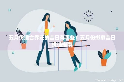 五月份适合乔迁的吉日有哪些？五月份搬家吉日挑选指南