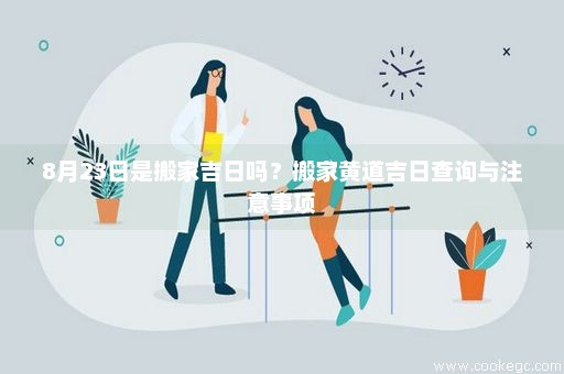 8月23日是搬家吉日吗？搬家黄道吉日查询与注意事项