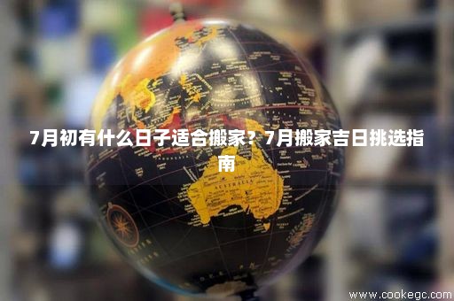 7月初有什么日子适合搬家？7月搬家吉日挑选指南