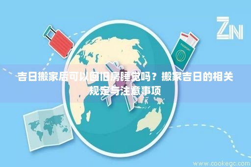 吉日搬家后可以回旧房睡觉吗？搬家吉日的相关规定与注意事项