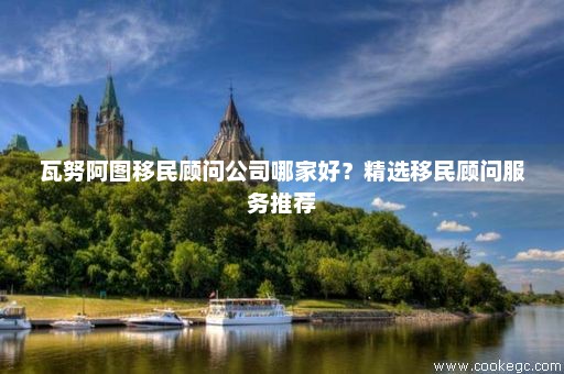 瓦努阿图移民顾问公司哪家好？精选移民顾问服务推荐