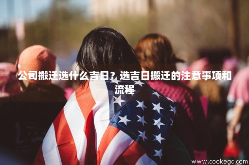 公司搬迁选什么吉日？选吉日搬迁的注意事项和流程